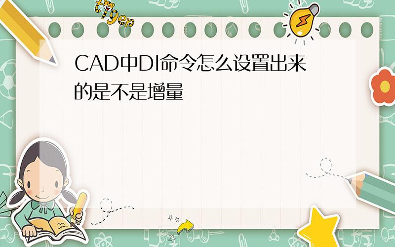 CAD中DI命令怎么设置出来的是不是增量