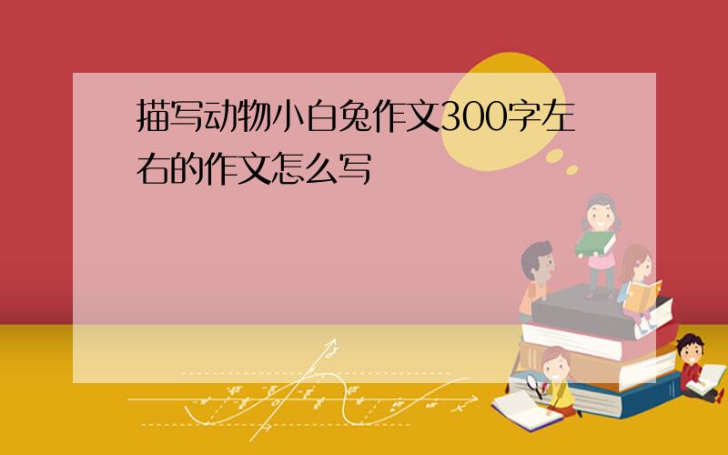 描写动物小白兔作文300字左右的作文怎么写