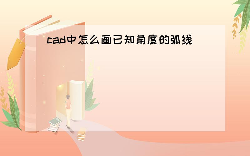 cad中怎么画已知角度的弧线