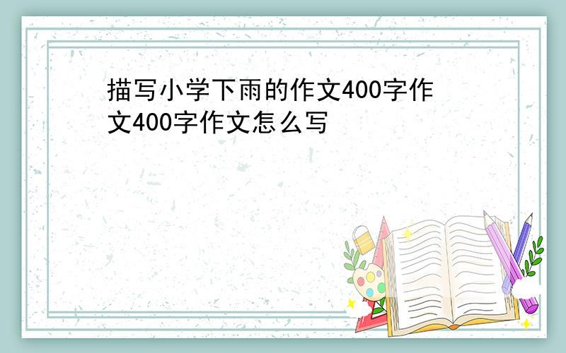 描写小学下雨的作文400字作文400字作文怎么写