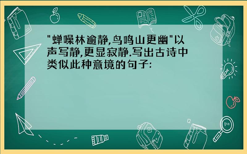 "蝉噪林逾静,鸟鸣山更幽"以声写静,更显寂静.写出古诗中类似此种意境的句子: