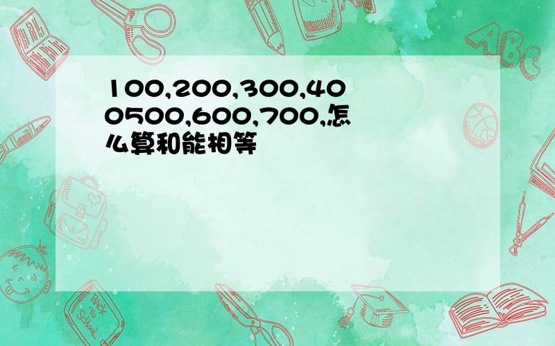 100,200,300,400500,600,700,怎么算和能相等