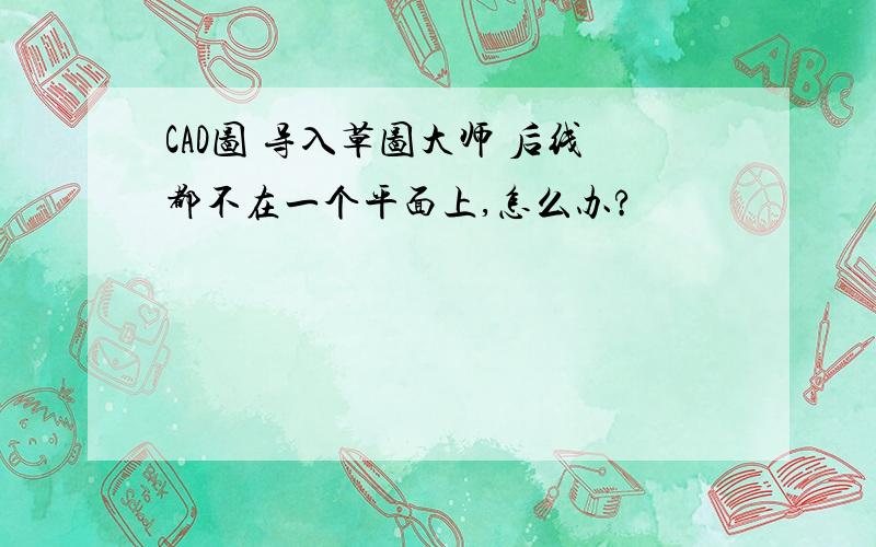 CAD图 导入草图大师 后线都不在一个平面上,怎么办?