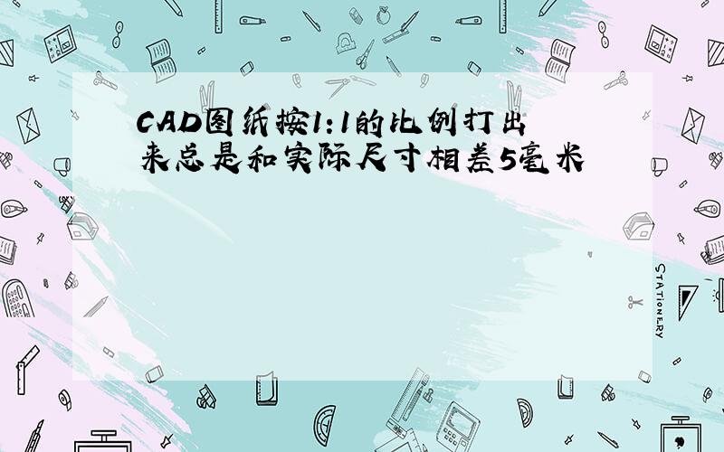 CAD图纸按1:1的比例打出来总是和实际尺寸相差5毫米