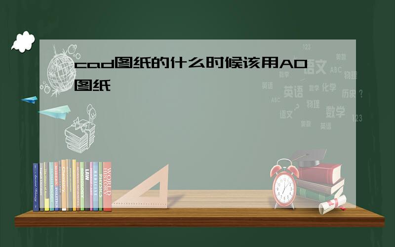 cad图纸的什么时候该用A0图纸