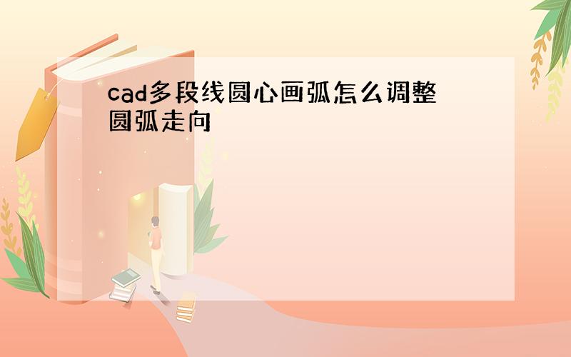 cad多段线圆心画弧怎么调整圆弧走向