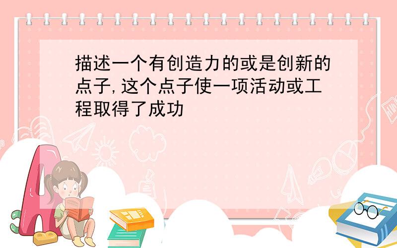 描述一个有创造力的或是创新的点子,这个点子使一项活动或工程取得了成功