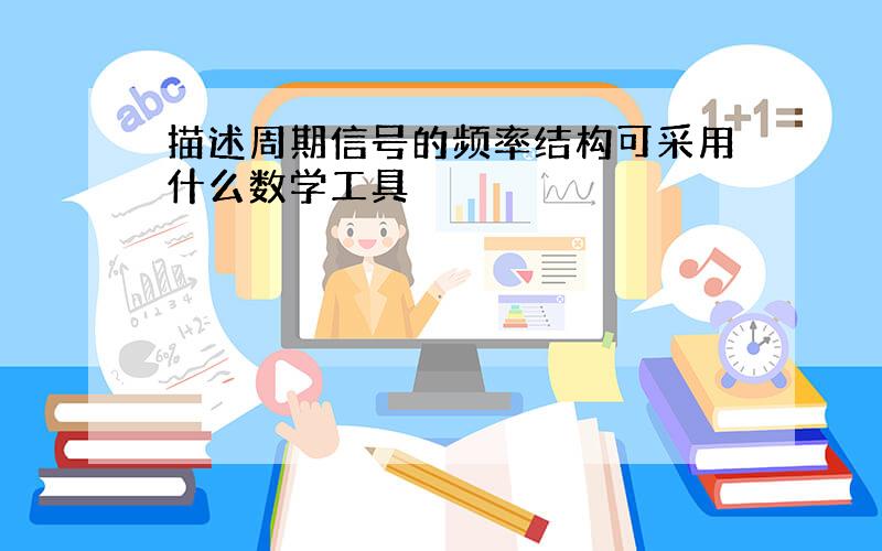 描述周期信号的频率结构可采用什么数学工具