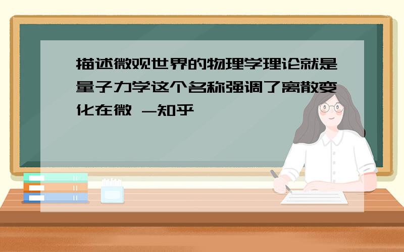 描述微观世界的物理学理论就是量子力学这个名称强调了离散变化在微 -知乎