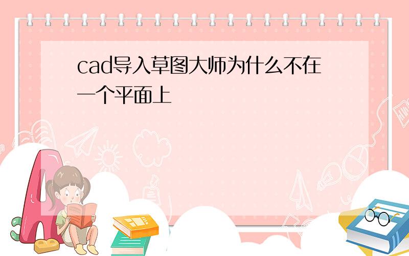 cad导入草图大师为什么不在一个平面上