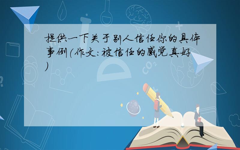 提供一下关于别人信任你的具体事例(作文:被信任的感觉真好)