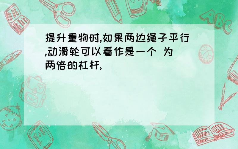 提升重物时,如果两边绳子平行,动滑轮可以看作是一个 为 两倍的杠杆,