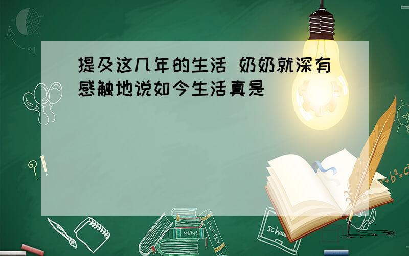 提及这几年的生活 奶奶就深有感触地说如今生活真是