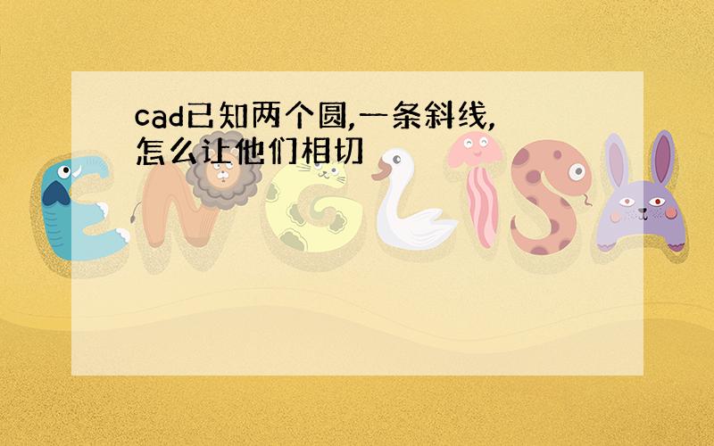 cad已知两个圆,一条斜线,怎么让他们相切