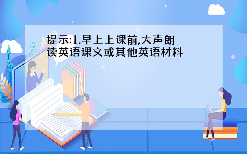 提示:1.早上上课前,大声朗读英语课文或其他英语材料