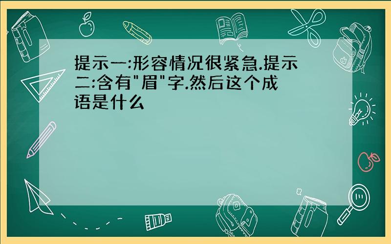 提示一:形容情况很紧急.提示二:含有"眉"字.然后这个成语是什么