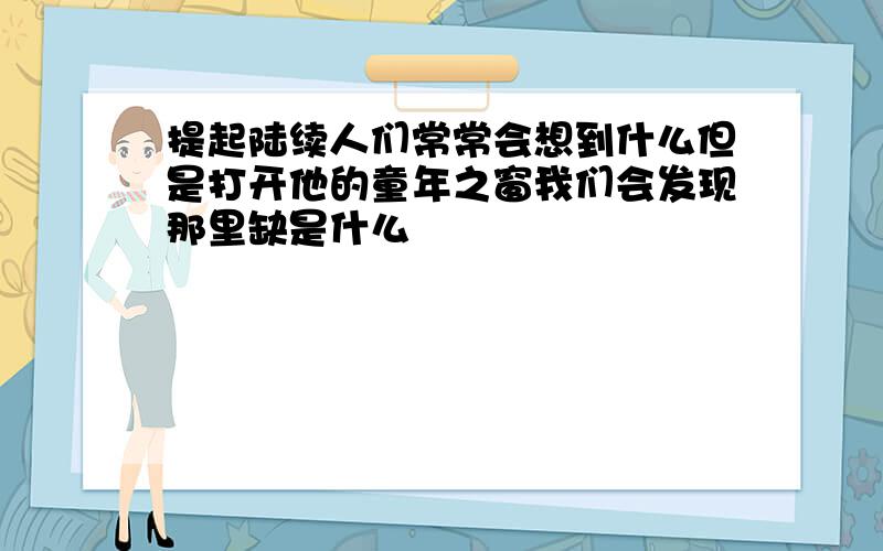 提起陆续人们常常会想到什么但是打开他的童年之窗我们会发现那里缺是什么