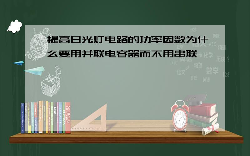 提高日光灯电路的功率因数为什么要用并联电容器而不用串联