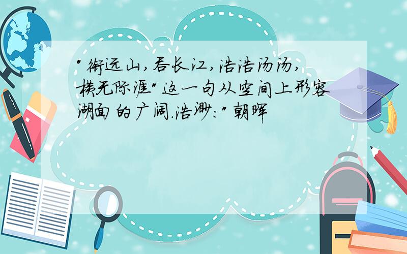 "衔远山,吞长江,浩浩汤汤,横无际涯"这一句从空间上形容湖面的广阔.浩渺:"朝晖