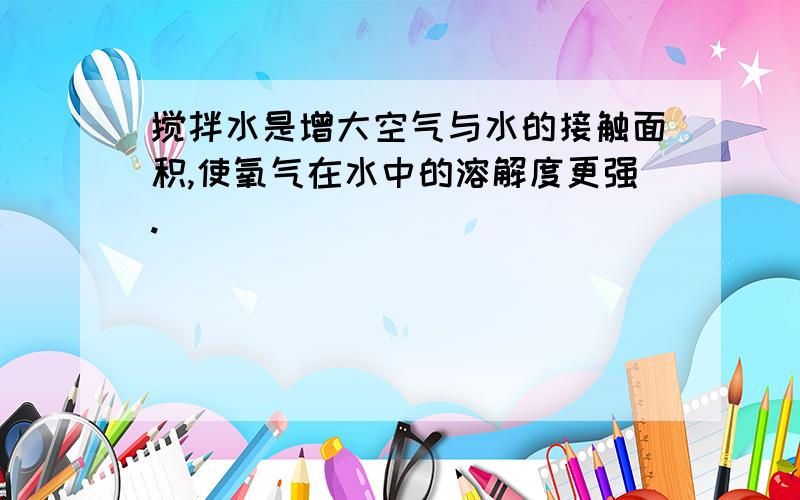 搅拌水是增大空气与水的接触面积,使氧气在水中的溶解度更强.