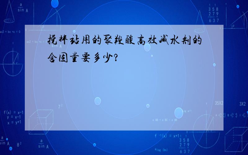 搅拌站用的聚羧酸高效减水剂的含固量要多少?