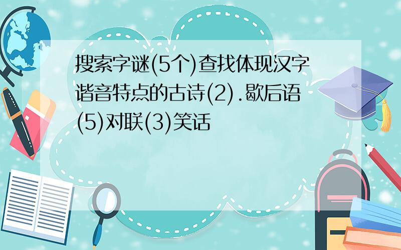 搜索字谜(5个)查找体现汉字谐音特点的古诗(2).歇后语(5)对联(3)笑话