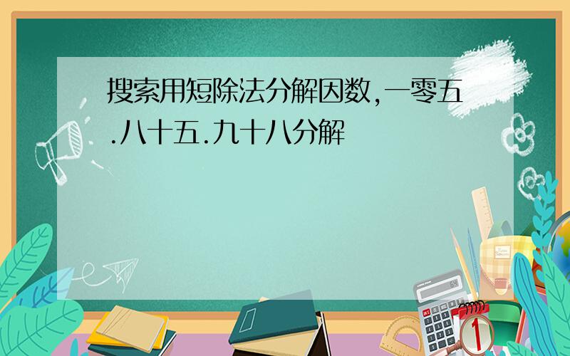 搜索用短除法分解因数,一零五.八十五.九十八分解