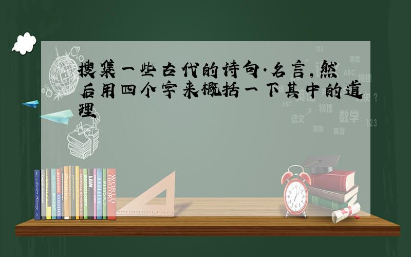 搜集一些古代的诗句.名言,然后用四个字来概括一下其中的道理