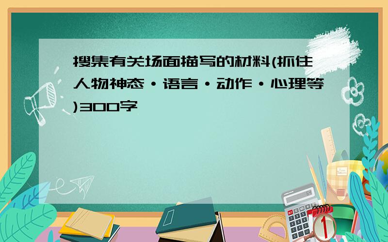 搜集有关场面描写的材料(抓住人物神态·语言·动作·心理等)300字