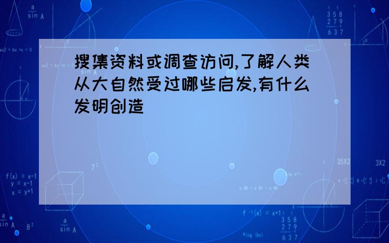 搜集资料或调查访问,了解人类从大自然受过哪些启发,有什么发明创造