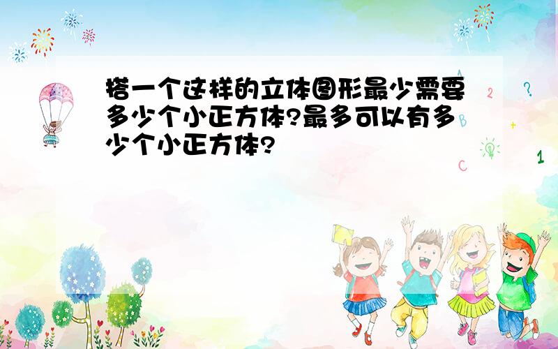 搭一个这样的立体图形最少需要多少个小正方体?最多可以有多少个小正方体?