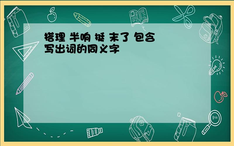 搭理 半响 挺 末了 包含 写出词的同义字