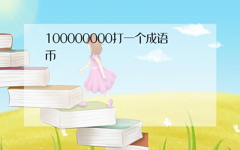 100000000打一个成语币