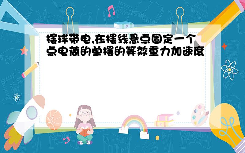 摆球带电,在摆线悬点固定一个点电荷的单摆的等效重力加速度