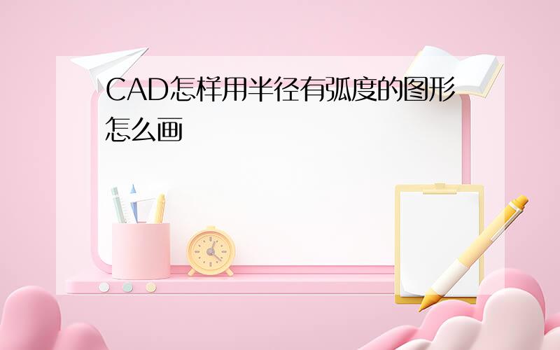 CAD怎样用半径有弧度的图形怎么画