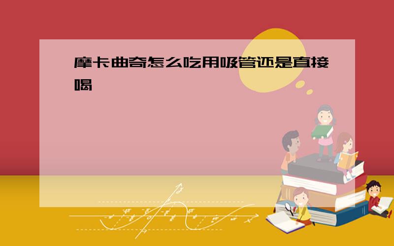 摩卡曲奇怎么吃用吸管还是直接喝