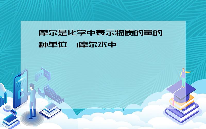 摩尔是化学中表示物质的量的一种单位,1摩尔水中