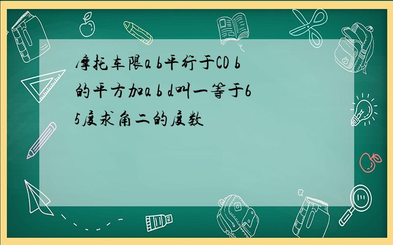 摩托车限a b平行于CD b的平方加a b d叫一等于65度求角二的度数