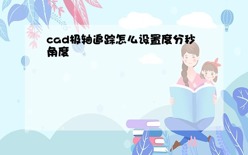 cad极轴追踪怎么设置度分秒角度