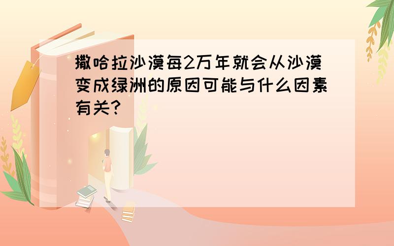 撒哈拉沙漠每2万年就会从沙漠变成绿洲的原因可能与什么因素有关?