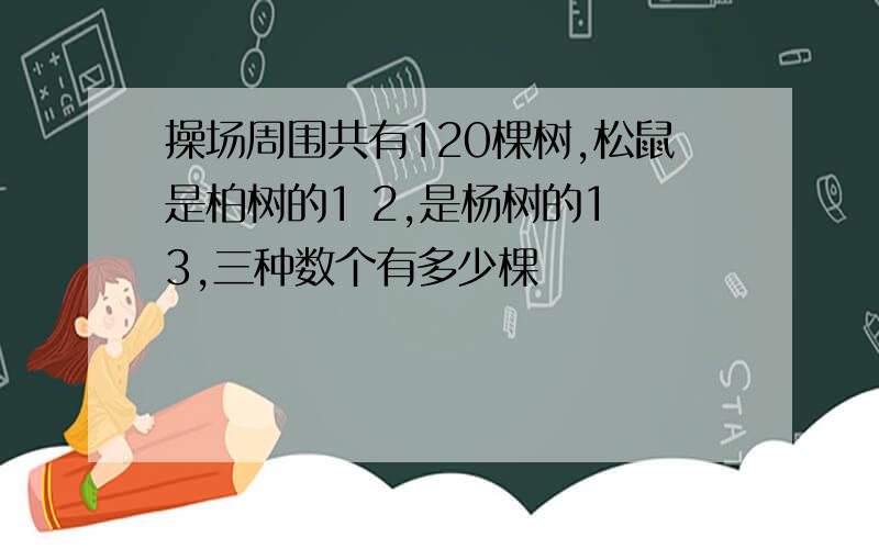 操场周围共有120棵树,松鼠是柏树的1 2,是杨树的1 3,三种数个有多少棵