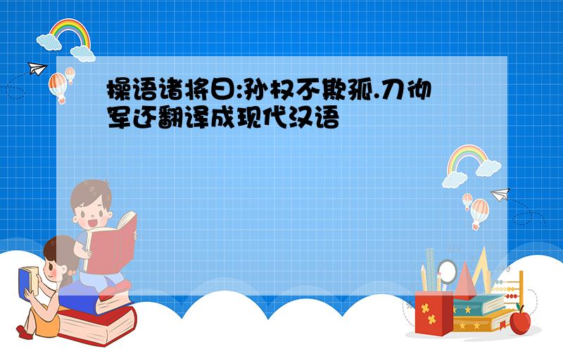 操语诸将曰:孙权不欺孤.刀彻军还翻译成现代汉语