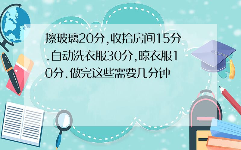 擦玻璃20分,收拾房间15分.自动洗衣服30分,晾衣服10分.做完这些需要几分钟