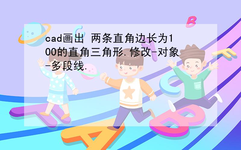 cad画出 两条直角边长为100的直角三角形.修改-对象-多段线.