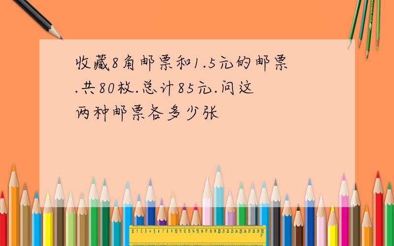 收藏8角邮票和1.5元的邮票.共80枚.总计85元.问这两种邮票各多少张