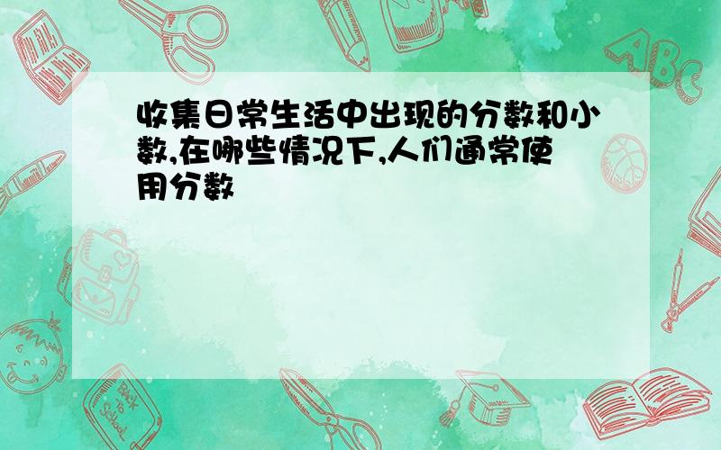 收集日常生活中出现的分数和小数,在哪些情况下,人们通常使用分数