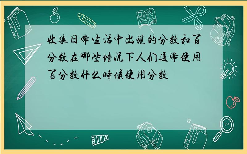 收集日常生活中出现的分数和百分数在哪些情况下人们通常使用百分数什么时候使用分数