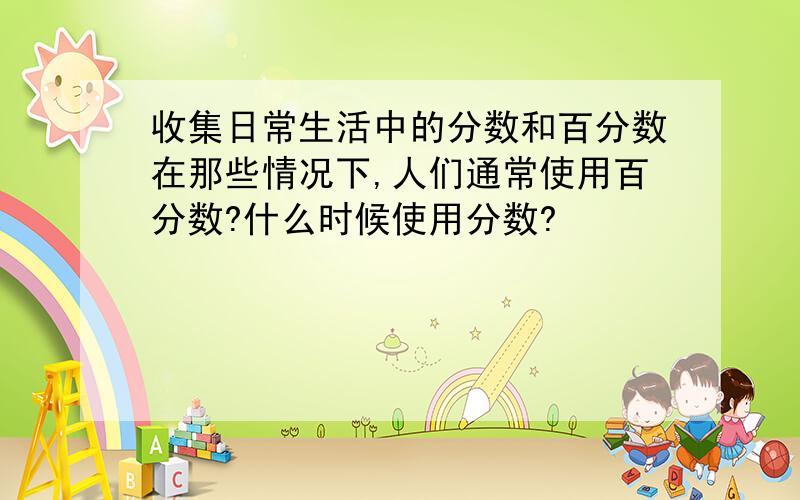 收集日常生活中的分数和百分数在那些情况下,人们通常使用百分数?什么时候使用分数?