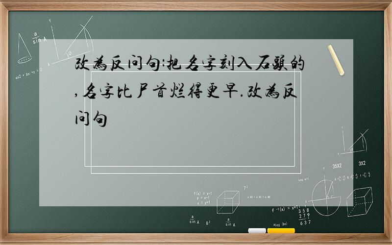 改为反问句:把名字刻入石头的,名字比尸首烂得更早.改为反问句