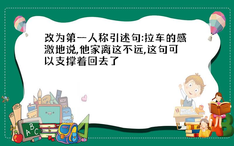 改为第一人称引述句:拉车的感激地说,他家离这不远,这句可以支撑着回去了